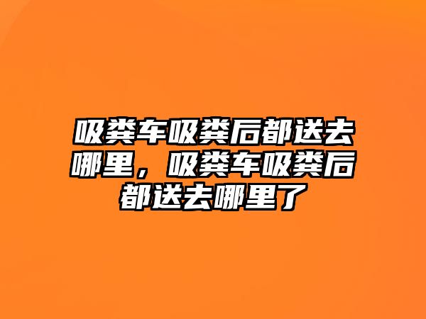 吸糞車吸糞后都送去哪里，吸糞車吸糞后都送去哪里了