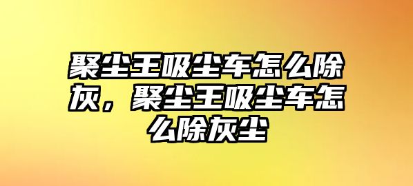 聚塵王吸塵車怎么除灰，聚塵王吸塵車怎么除灰塵