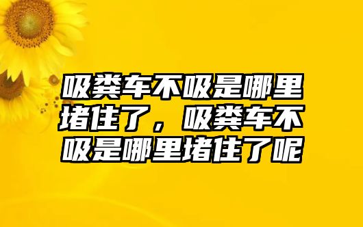 吸糞車不吸是哪里堵住了，吸糞車不吸是哪里堵住了呢