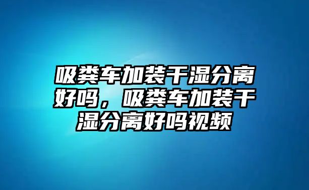 吸糞車加裝干濕分離好嗎，吸糞車加裝干濕分離好嗎視頻