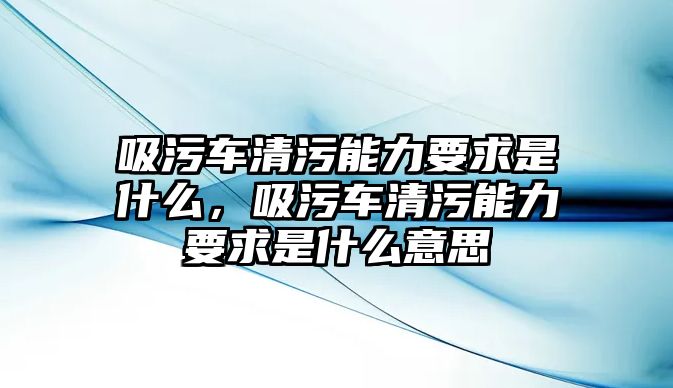 吸污車清污能力要求是什么，吸污車清污能力要求是什么意思