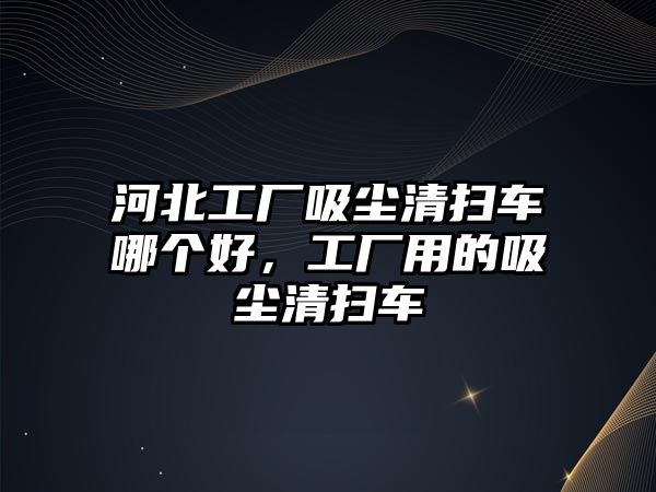 河北工廠吸塵清掃車哪個好，工廠用的吸塵清掃車