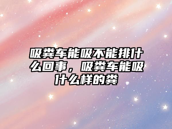 吸糞車能吸不能排什么回事，吸糞車能吸什么樣的糞