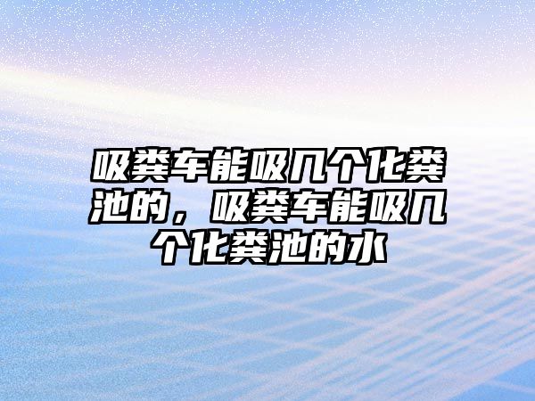 吸糞車能吸幾個化糞池的，吸糞車能吸幾個化糞池的水