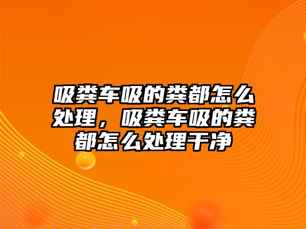 吸糞車吸的糞都怎么處理，吸糞車吸的糞都怎么處理干凈