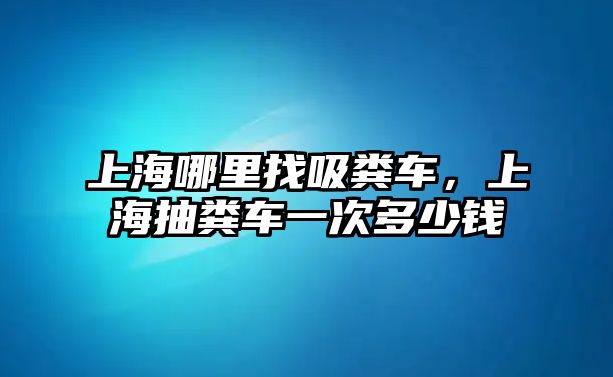 上海哪里找吸糞車，上海抽糞車一次多少錢