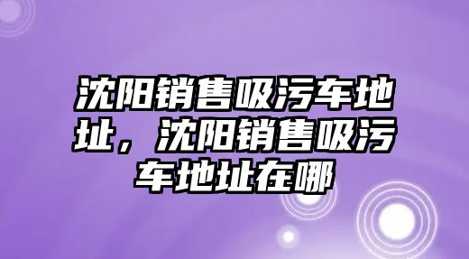 沈陽銷售吸污車地址，沈陽銷售吸污車地址在哪