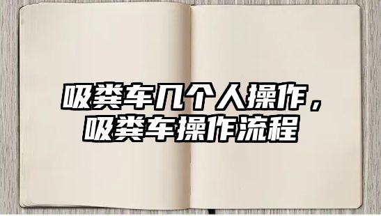 吸糞車幾個(gè)人操作，吸糞車操作流程