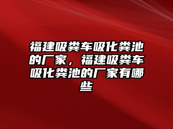 福建吸糞車吸化糞池的廠家，福建吸糞車吸化糞池的廠家有哪些