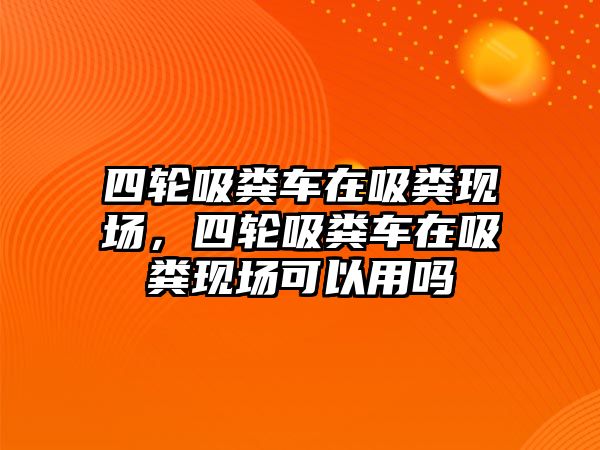 四輪吸糞車在吸糞現(xiàn)場，四輪吸糞車在吸糞現(xiàn)場可以用嗎