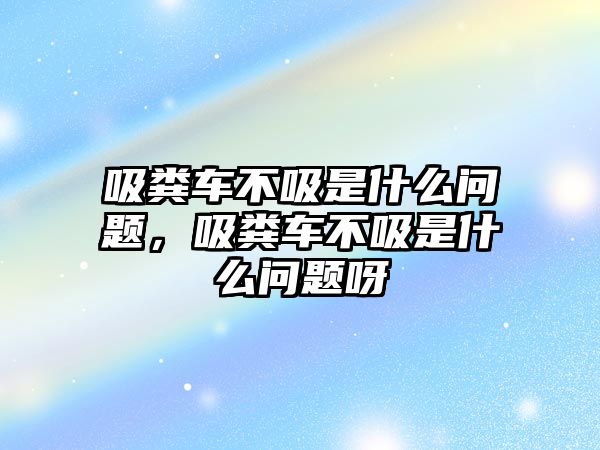 吸糞車不吸是什么問題，吸糞車不吸是什么問題呀