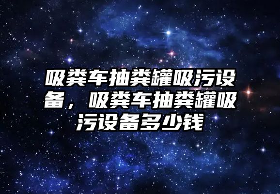 吸糞車抽糞罐吸污設(shè)備，吸糞車抽糞罐吸污設(shè)備多少錢