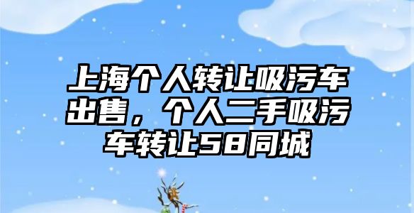 上海個(gè)人轉(zhuǎn)讓吸污車出售，個(gè)人二手吸污車轉(zhuǎn)讓58同城