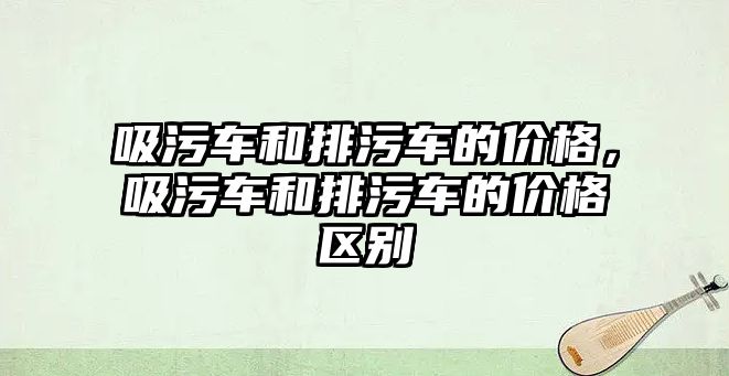 吸污車和排污車的價格，吸污車和排污車的價格區(qū)別