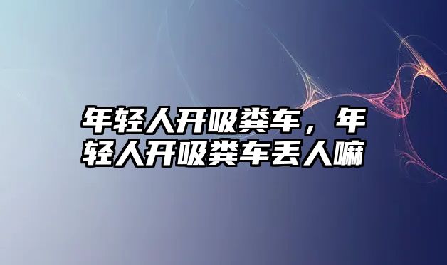 年輕人開吸糞車，年輕人開吸糞車丟人嘛