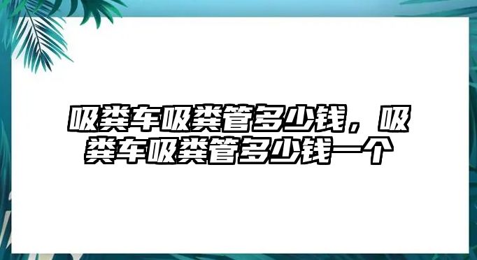 吸糞車吸糞管多少錢，吸糞車吸糞管多少錢一個