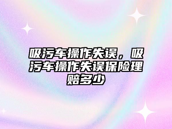 吸污車操作失誤，吸污車操作失誤保險理賠多少