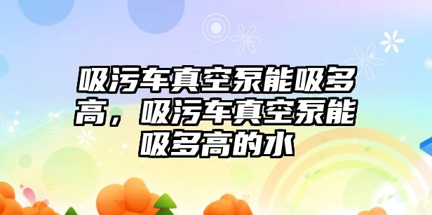 吸污車真空泵能吸多高，吸污車真空泵能吸多高的水