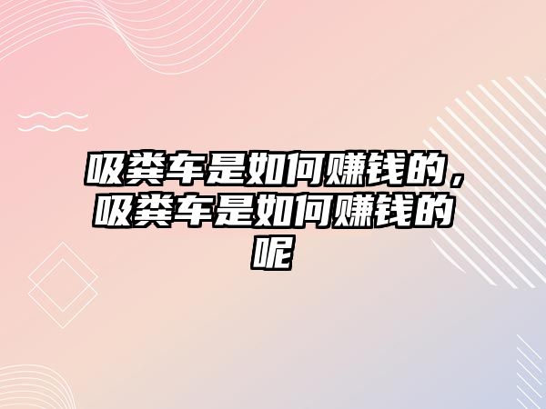 吸糞車是如何賺錢的，吸糞車是如何賺錢的呢