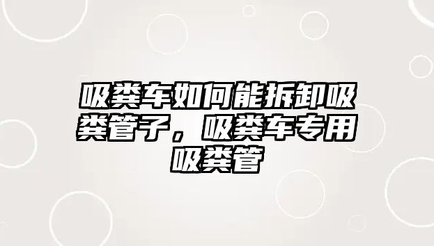 吸糞車如何能拆卸吸糞管子，吸糞車專用吸糞管