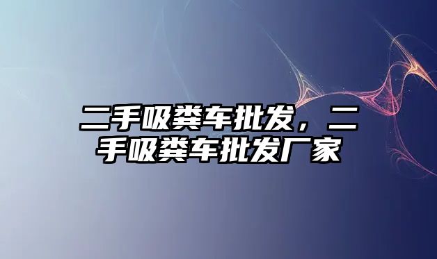 二手吸糞車批發(fā)，二手吸糞車批發(fā)廠家