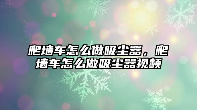 爬墻車怎么做吸塵器，爬墻車怎么做吸塵器視頻