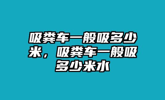 吸糞車一般吸多少米，吸糞車一般吸多少米水