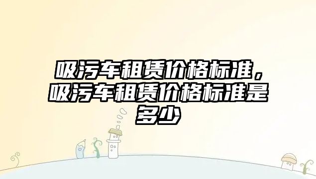 吸污車租賃價格標準，吸污車租賃價格標準是多少