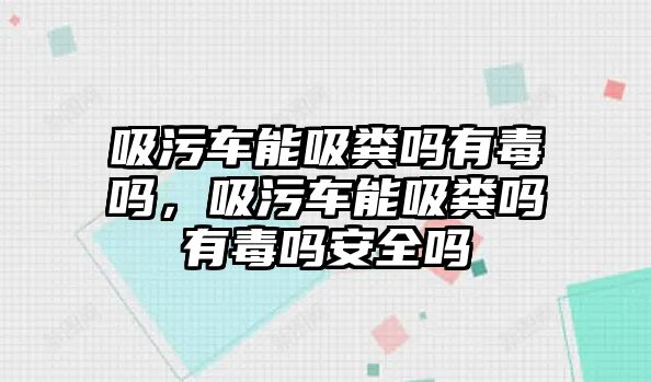 吸污車能吸糞嗎有毒嗎，吸污車能吸糞嗎有毒嗎安全嗎