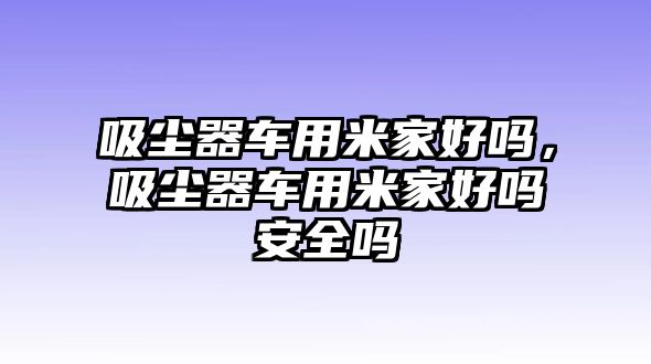 吸塵器車用米家好嗎，吸塵器車用米家好嗎安全嗎