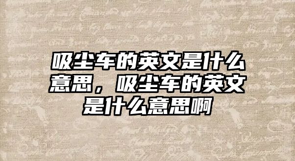 吸塵車的英文是什么意思，吸塵車的英文是什么意思啊