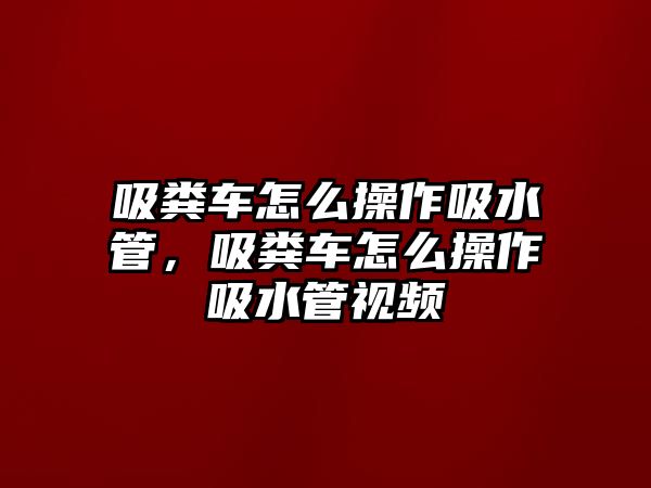 吸糞車怎么操作吸水管，吸糞車怎么操作吸水管視頻