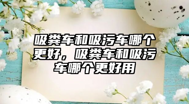 吸糞車和吸污車哪個(gè)更好，吸糞車和吸污車哪個(gè)更好用