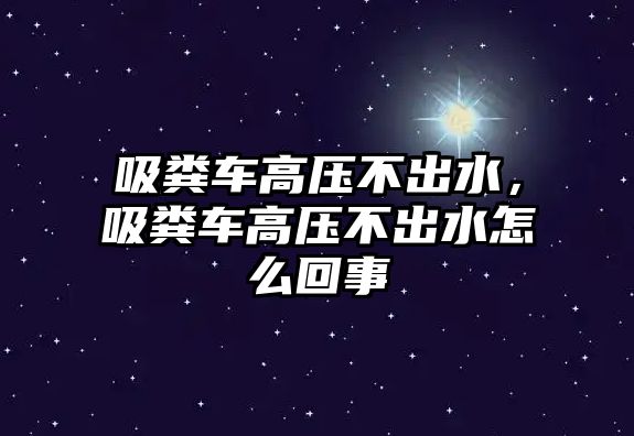 吸糞車高壓不出水，吸糞車高壓不出水怎么回事