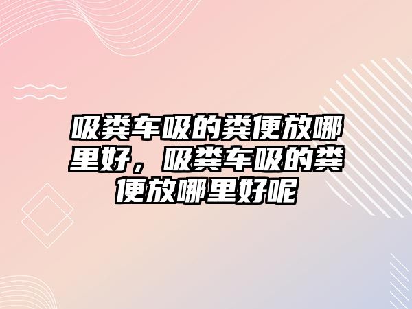 吸糞車吸的糞便放哪里好，吸糞車吸的糞便放哪里好呢