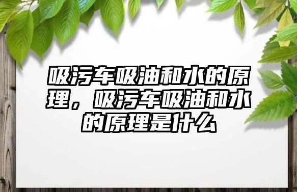 吸污車吸油和水的原理，吸污車吸油和水的原理是什么