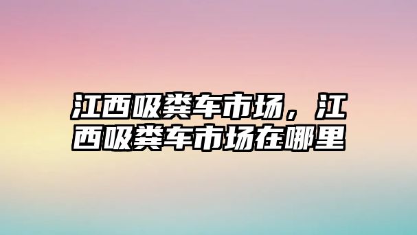 江西吸糞車市場，江西吸糞車市場在哪里