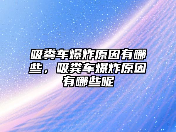 吸糞車爆炸原因有哪些，吸糞車爆炸原因有哪些呢