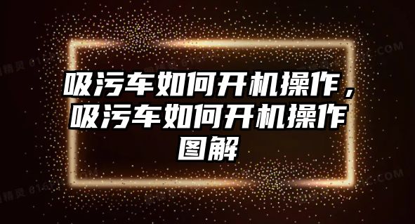 吸污車如何開機(jī)操作，吸污車如何開機(jī)操作圖解