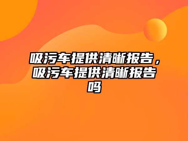 吸污車提供清晰報(bào)告，吸污車提供清晰報(bào)告嗎