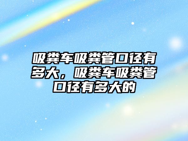 吸糞車吸糞管口徑有多大，吸糞車吸糞管口徑有多大的