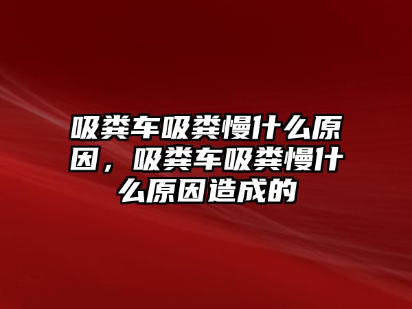 吸糞車吸糞慢什么原因，吸糞車吸糞慢什么原因造成的