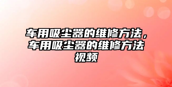 車用吸塵器的維修方法，車用吸塵器的維修方法視頻