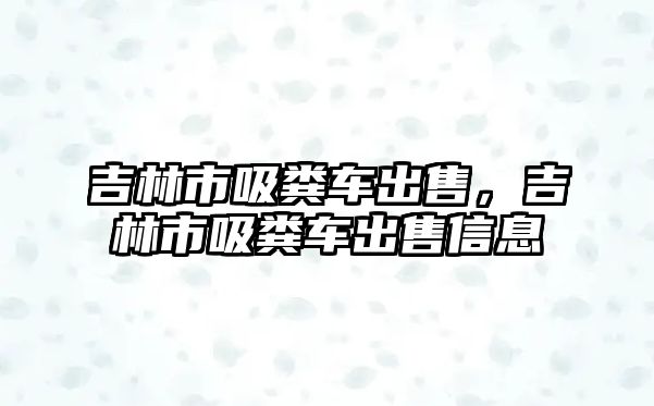 吉林市吸糞車出售，吉林市吸糞車出售信息