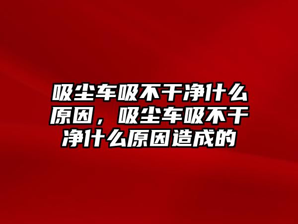 吸塵車吸不干凈什么原因，吸塵車吸不干凈什么原因造成的