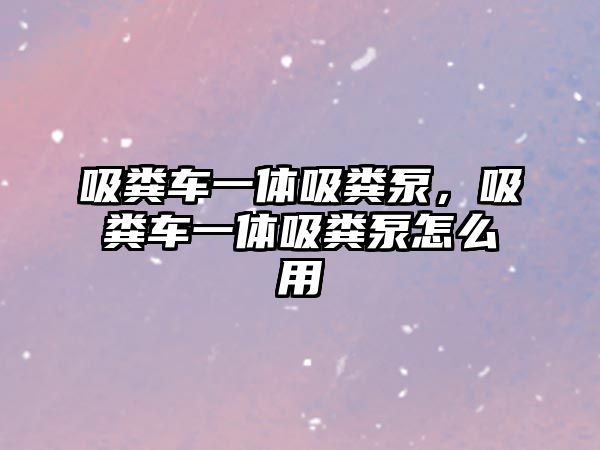 吸糞車一體吸糞泵，吸糞車一體吸糞泵怎么用