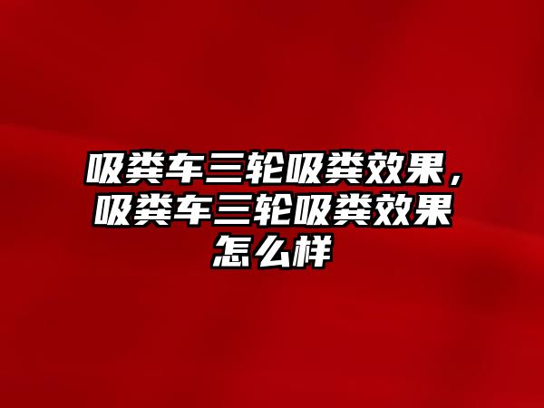 吸糞車三輪吸糞效果，吸糞車三輪吸糞效果怎么樣