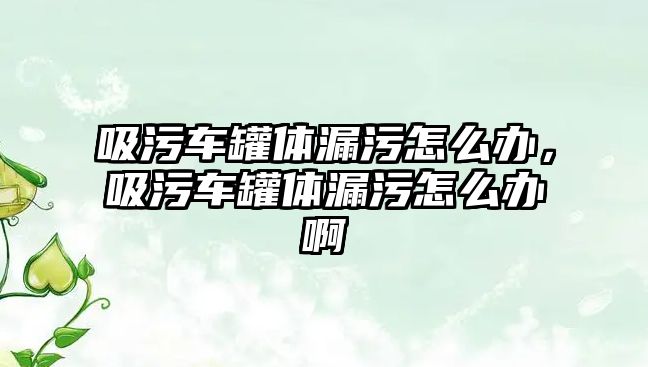 吸污車罐體漏污怎么辦，吸污車罐體漏污怎么辦啊