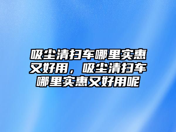 吸塵清掃車哪里實惠又好用，吸塵清掃車哪里實惠又好用呢