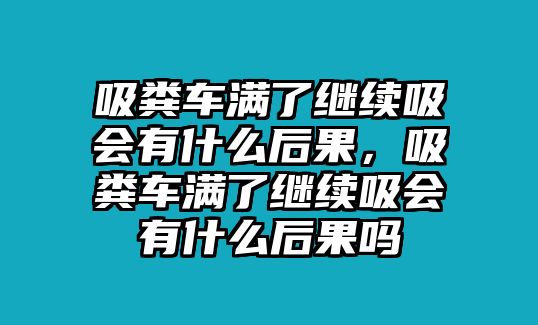 吸糞車滿了繼續(xù)吸會有什么后果，吸糞車滿了繼續(xù)吸會有什么后果嗎